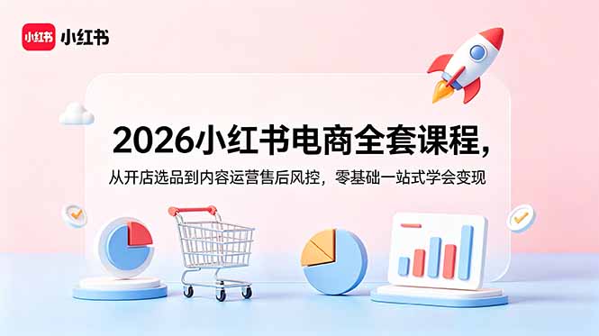 2026小红书电商全套课程，从开店选品到内容运营售后风控，零基础一站式学会变现-旺仔资源库