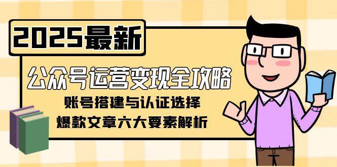 公众号运营变现全攻略，账号搭建与认证选择，爆款文章六大要素解析-旺仔资源库