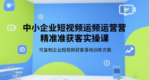 中小企业短视频运营精准获客实操课，可复制企业短视频获客落地训练方案-旺仔资源库