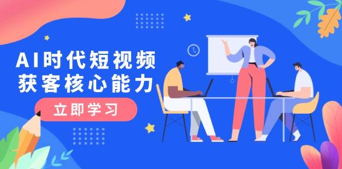 AI时代短视频获客核心课程，三大必备技能解析，认知升级关键要点-旺仔资源库