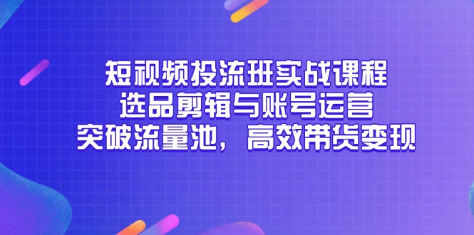 短视频投流班实战课程，选品剪辑与账号运营，突破流量池，高效带货变现-旺仔资源库