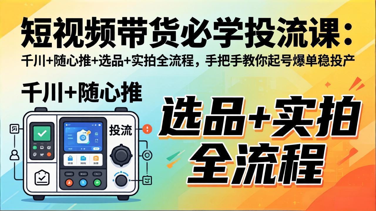 短视频带货必学投流课：千川+随心推+选品+实拍全流程，手把手教你起号爆单稳投产-旺仔资源库