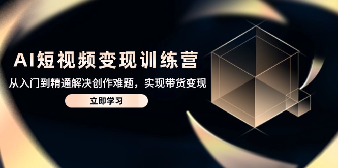 AI短视频变现训练营，从入门到精通解决创作难题，实现带货变现-旺仔资源库