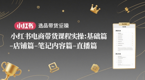 小红书电商带货课程实操：基础篇-选品篇-店铺篇-笔记内容篇-直播篇-旺仔资源库
