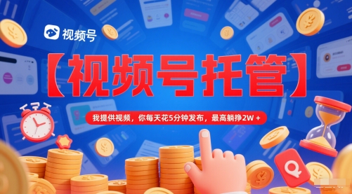【视频号托管 】我提供视频，你每天花5分钟发布，最高躺挣2W+【揭秘】-旺仔资源库