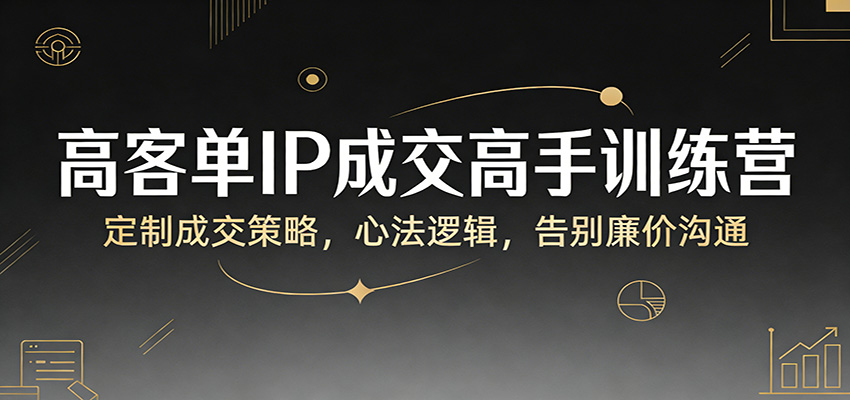 高客单IP成交高手训练营：定制成交策略，心法逻辑，告别廉价沟通-旺仔资源库