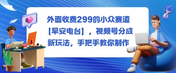 外面收费299的小众赛道【早安电台】,视频号分成新玩法,手把手教你制作-旺仔资源库