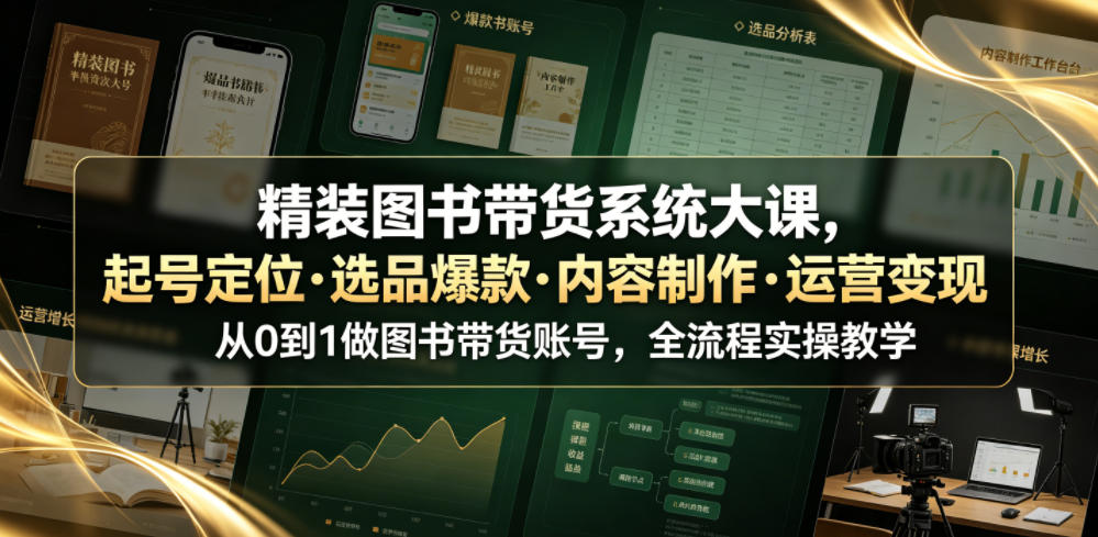 精装图书带货系统大课,起号定位・选品爆款・内容制作・运营变现,从0到1做图书带货账号,全流程实操教学-旺仔资源库