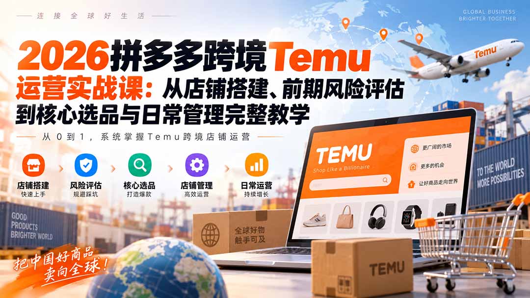 2026拼多多跨境Temu运营实战课:从店铺搭建、前期风险评估到核心选品与日常管理完整教学-旺仔资源库