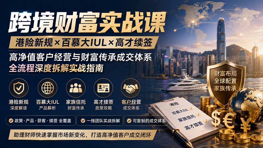 跨境财富实战课｜港险新规×百慕大IUL×高才续签｜高净值客户经营与财富传承成交体系全流程深度拆解实战指南-旺仔资源库