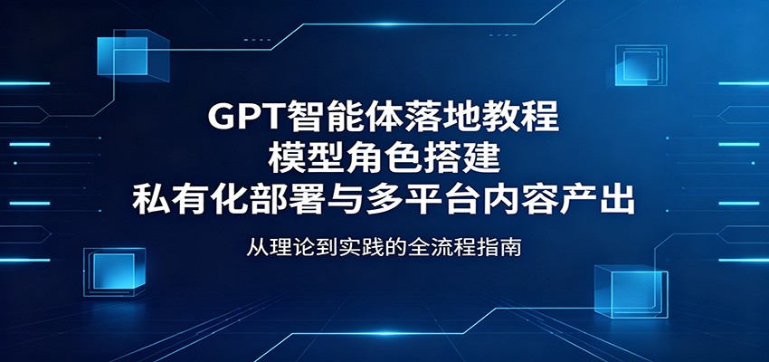 GPT智能体落地教程：模型角色搭建，私有化部署与多平台内容产出-旺仔资源库
