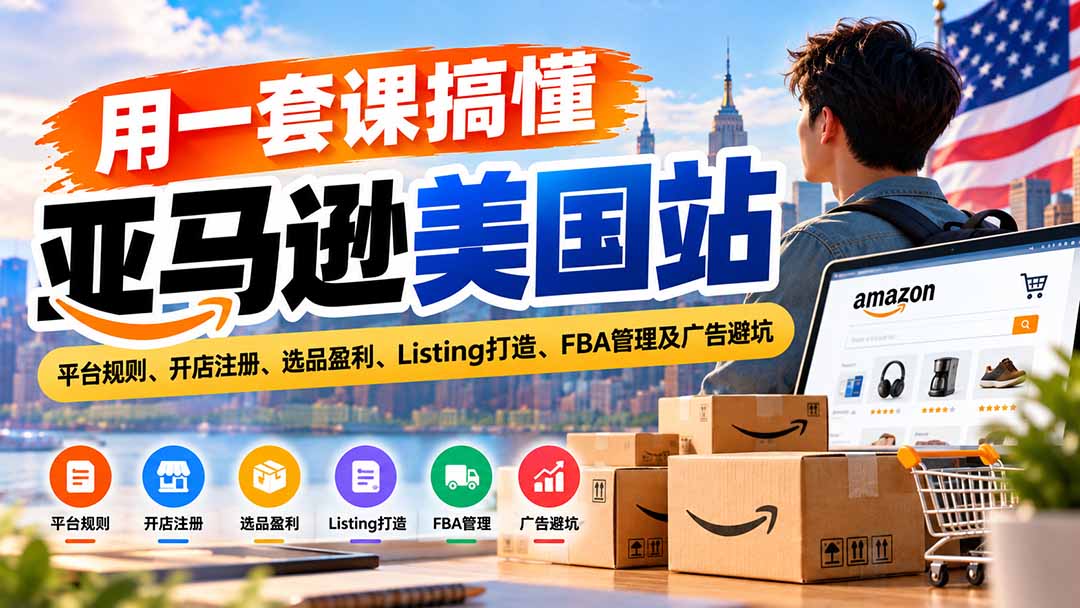 用一套课搞懂亚马逊美国站:平台规则、开店注册、选品盈利、Listing打造、FBA管理及广告避坑-旺仔资源库