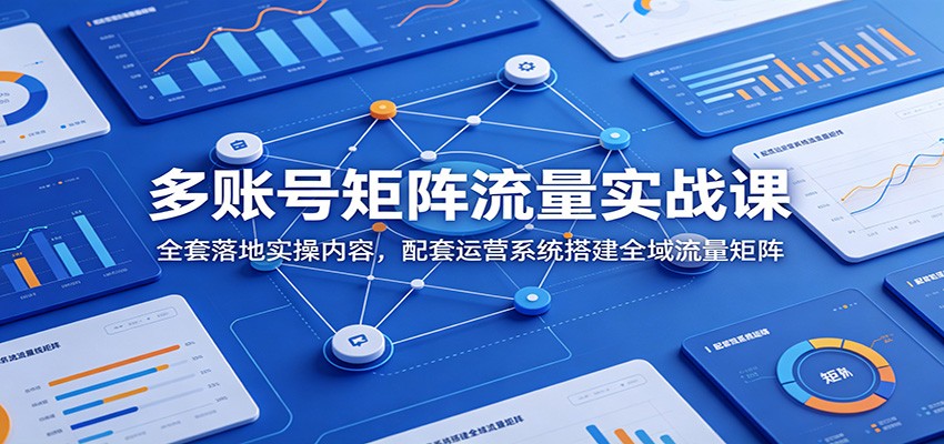 多账号矩阵流量实战课：全套落地实操内容，配套运营系统搭建全域流量矩阵-旺仔资源库