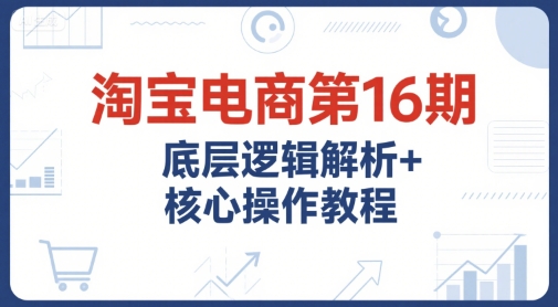 淘宝电商第16期，底层逻辑解析+核心操作教程，运营、推广提升能力的必学课程+配套资料-旺仔资源库