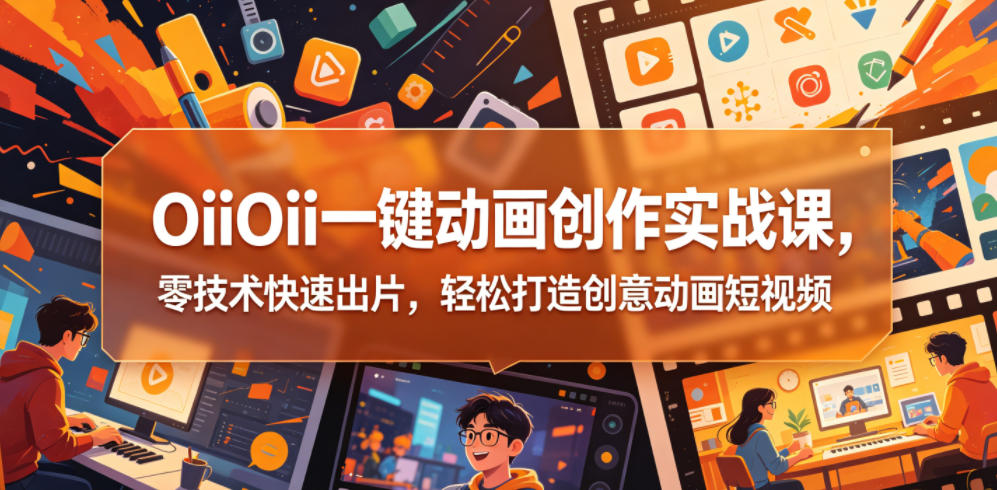 OiiOii一键动画创作实战课，零技术快速出片，轻松打造创意动画短视频-旺仔资源库