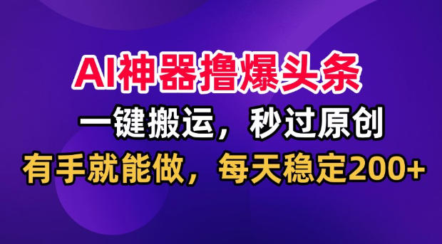 AI神器撸爆头条,一键搬运,秒过原创,有手就能做,每天稳定200+【揭秘】-旺仔资源库