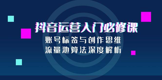 抖音运营入门必修课，账号标签与创作思维，流量池算法深度解析-旺仔资源库