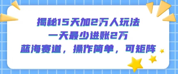 揭秘15天加2W人玩法，一天最少2万进账，蓝海赛道，操作简单，可矩阵-旺仔资源库