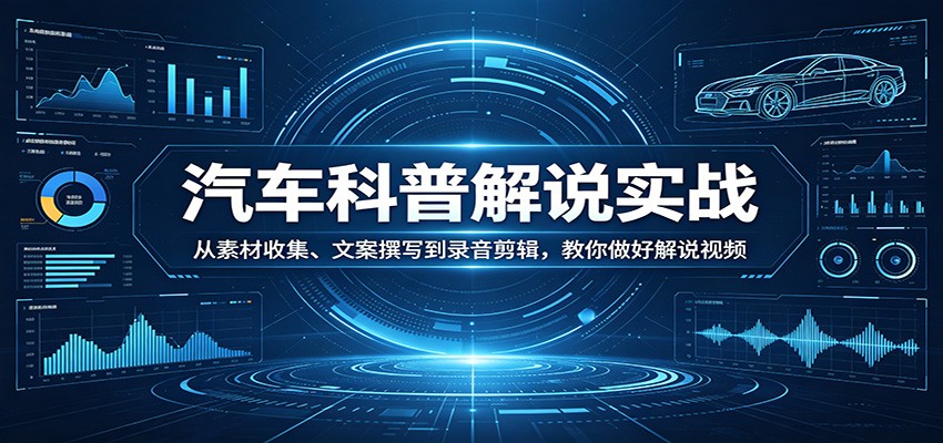 汽车科普解说实战:从素材收集、文案撰写到录音剪辑,教你做好解说视频-旺仔资源库