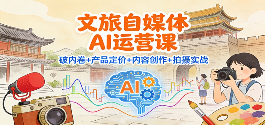 文旅自媒体AI运营课：破内卷+产品定价+内容创作+拍摄实战-旺仔资源库