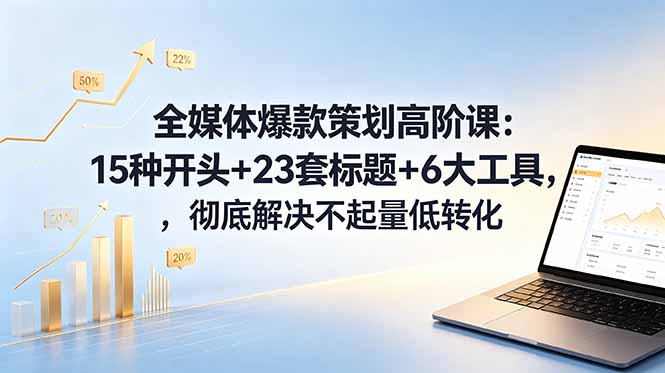 全媒体爆款策划高阶课：15种开头+23套标题+6大工具，彻底解决不起量低转化-旺仔资源库