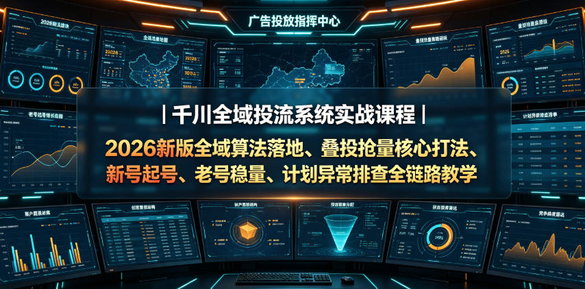 千川全域投流系统实战课程|2026新版全域算法落地、叠投抢量核心打法、新号起号、老号稳量、计划异常排查全链路教学-旺仔资源库