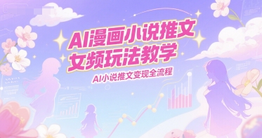 AI漫画小说推文女频玩法教学，AI小说推文变现全流程-旺仔资源库