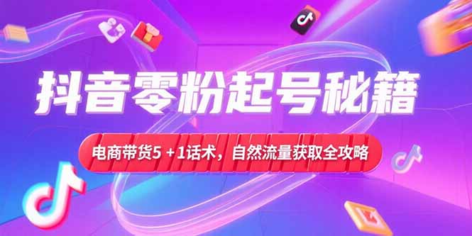 抖音零粉起号秘籍，电商带货5+1话术，自然流量获取实操流程-旺仔资源库