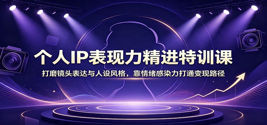 个人IP表现力精进特训课:打磨镜头表达与人设风格,靠情绪感染力打通变现路径-旺仔资源库