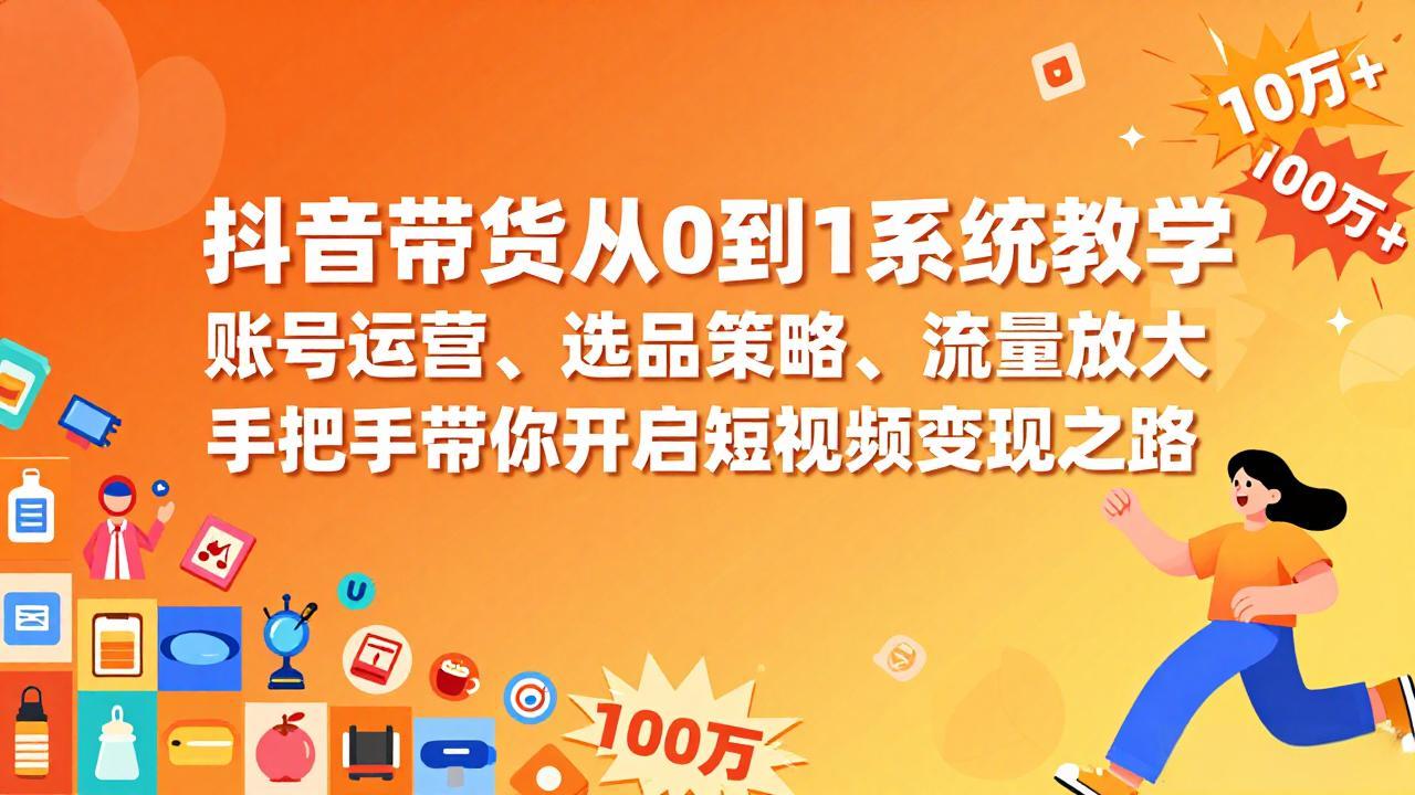 抖音带货从0到1系统教学，账号运营、选品策略、流量放大，手把手带你开启短视频变现之路-旺仔资源库