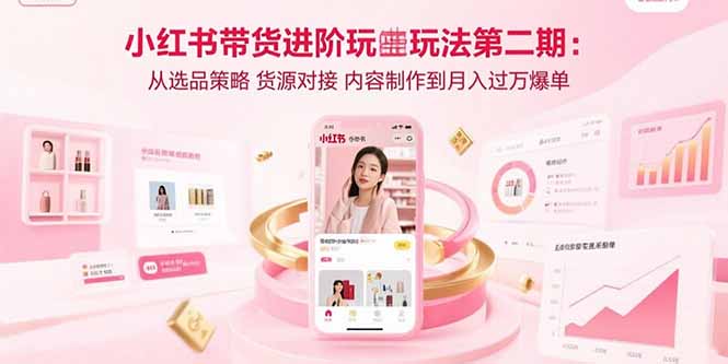 小红书带货进阶玩法第二期：从选品策略 货源对接 内容制作到月入过万爆单-旺仔资源库