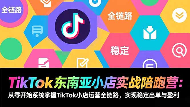 TikTok东南亚小店实战陪跑营：从零开始系统掌握TikTok小店运营全链路，实现稳定出单与盈利-旺仔资源库