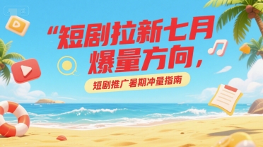 短剧拉新七月爆量方向，短剧推广暑期冲量指南-旺仔资源库