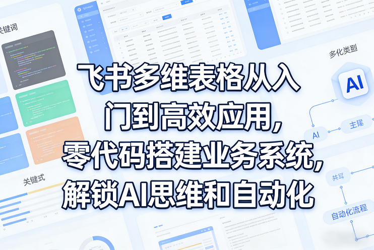 飞书多维表格从入门到高效应用，零代码搭建业务系统，解锁AI思维和自动化-旺仔资源库