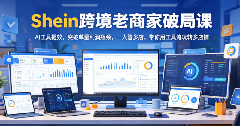 Shein跨境老商家破局课,AI工具提效,突破单量利润瓶颈,一人管多店,带你用工具流玩转多店铺-旺仔资源库