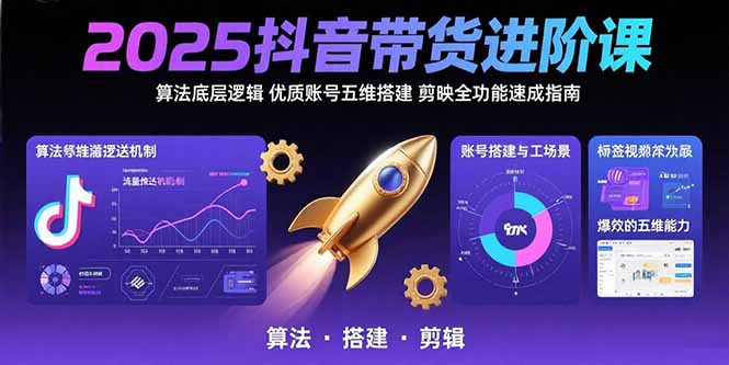 2025抖音带货进阶课：算法底层逻辑,优质账号五维搭建,剪映全功能速成指南-旺仔资源库