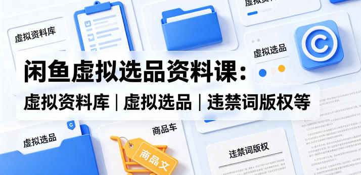 闲鱼虚拟选品资料课：虚拟资料库丨虚拟选品丨违禁词版权等-旺仔资源库