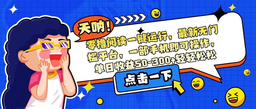 零撸阅读一键运行，最新无门槛平台，一部手机即可操作，单日收益50-300…-旺仔资源库