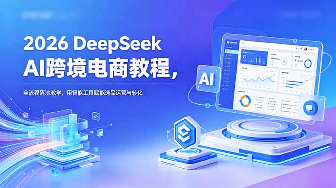 2026 DeepSeek AI跨境电商教程,全流程落地教学,用智能工具赋能选品运营与转化-旺仔资源库