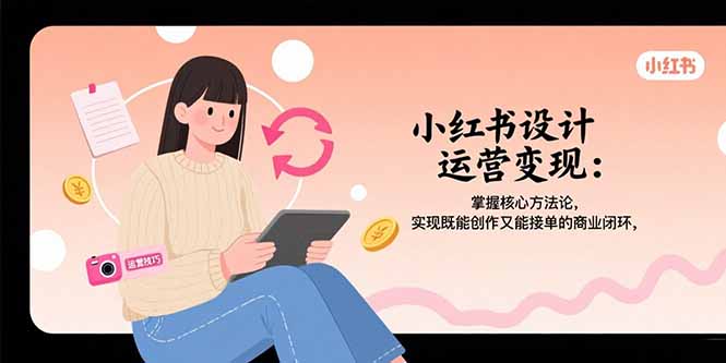 小红书设计运营变现：掌握核心方法论，实现既能创作又能接单的商业闭环-旺仔资源库