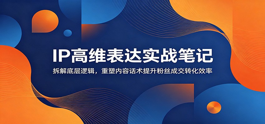 IP高维表达实战笔记:拆解底层逻辑,重塑内容话术提升粉丝成交转化效率-旺仔资源库