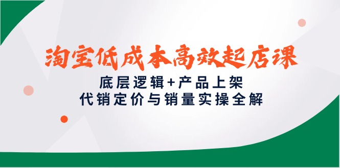 淘宝低成本高效起店课，底层逻辑+产品上架，代销定价与销量实操全解-旺仔资源库
