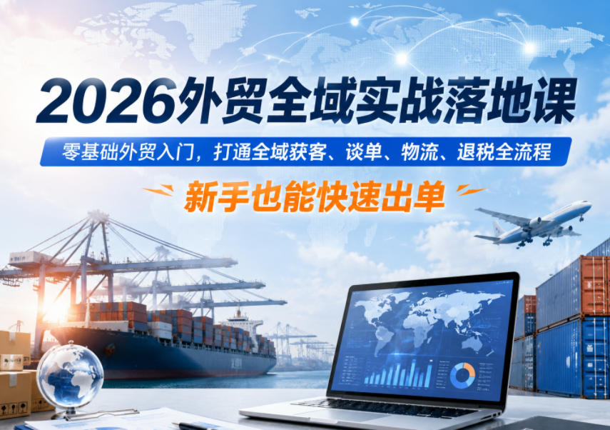 2026外贸全域实战落地课,零基础外贸入门,打通全域获客、谈单、物流、退税全流程,新手也能快速出单-旺仔资源库