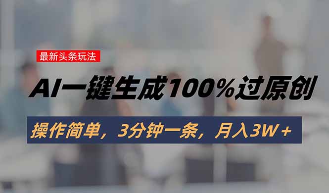 头条最新玩法，AI一键生成100%过原创，操作简单，3分钟一条，月入3W＋-旺仔资源库