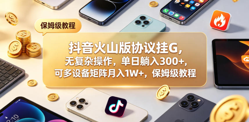 抖音火山版协议挂G,无复杂操作,单日躺入300+,可多设备矩阵月入1W+,保姆级教程【揭秘】-旺仔资源库