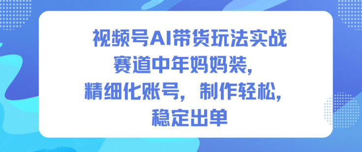 视频号AI带货玩法实战，赛道中年妈妈装，精细化账号，制作轻松，稳定出单-旺仔资源库