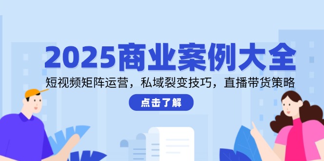 2025商业案例大全，短视频矩阵运营，私域裂变技巧，直播带货策略-旺仔资源库