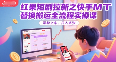 红果短剧拉新之快手MT替换搬运全流程实操课，零粉上车，日入多张-旺仔资源库