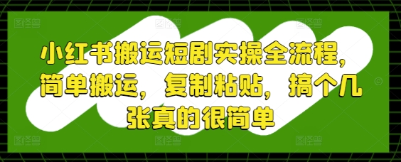小红书搬运短剧实操全流程，简单搬运，复制粘贴，搞个几张真的很简单-旺仔资源库