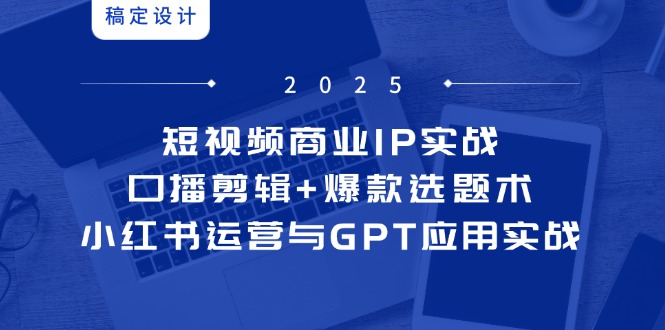 短视频商业IP实战6期：口播剪辑+爆款选题术，小红书运营与GPT应用实战-旺仔资源库